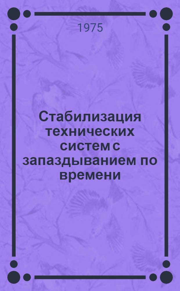 Стабилизация технических систем с запаздыванием по времени : Труды