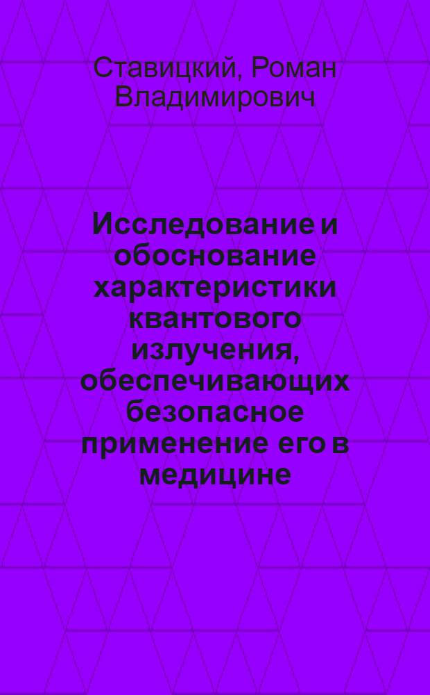 Исследование и обоснование характеристики квантового излучения, обеспечивающих безопасное применение его в медицине : (Радиац.-гигиен. аспект) : Автореф. дис. на соиск. учен. степени д-ра биол. наук : (14.00.07)