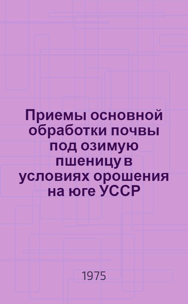 Приемы основной обработки почвы под озимую пшеницу в условиях орошения на юге УССР : Автореф. дис. на соиск. учен. степени канд. с.-х. наук : (06.01.01)