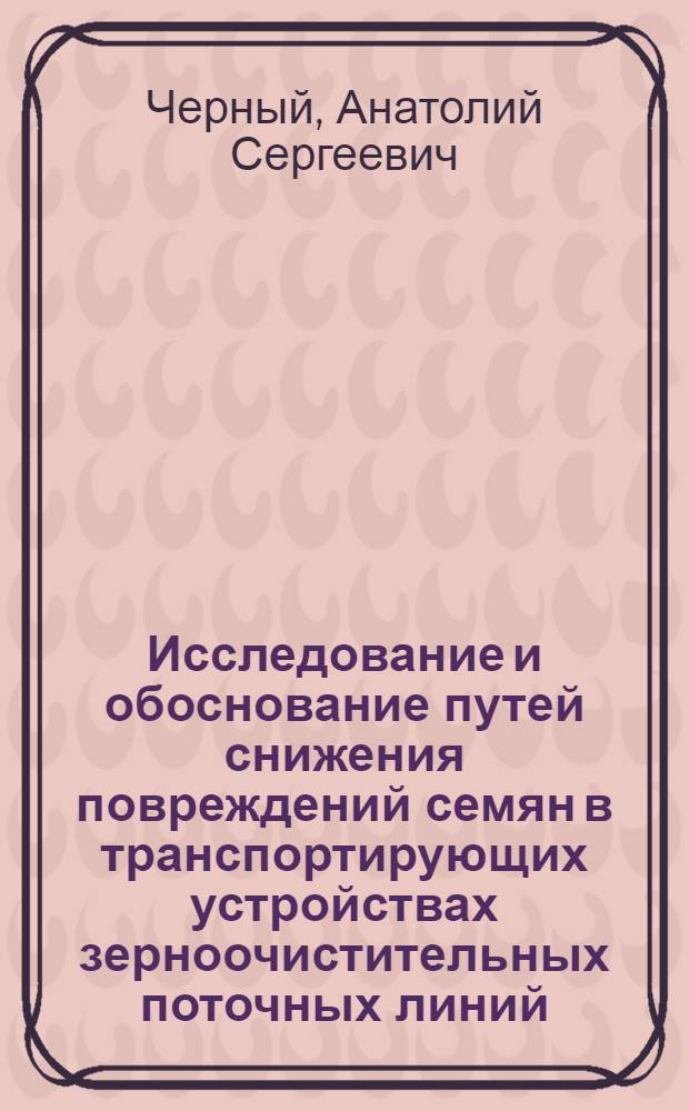 Исследование и обоснование путей снижения повреждений семян в транспортирующих устройствах зерноочистительных поточных линий : Автореф. дис. на соиск. учен. степени канд. техн. наук : (05.06.01)