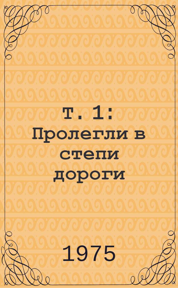 Т. 1 : Пролегли в степи дороги