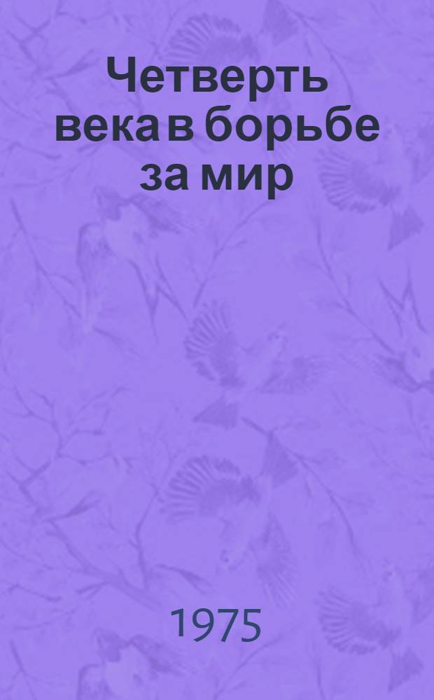 Четверть века в борьбе за мир : (Материалы в помощь местным комитетам защиты мира и комитетам содействия Советскому фонду мира)