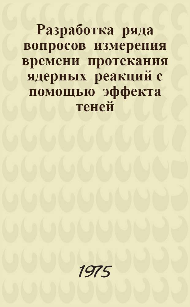 Разработка ряда вопросов измерения времени протекания ядерных реакций с помощью эффекта теней : Автореф. дис. на соиск. учен. степени канд. физ.-мат. наук : (01.04.16)