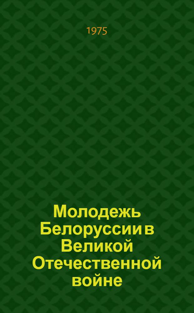 Молодежь Белоруссии в Великой Отечественной войне : Материал в помощь лектору