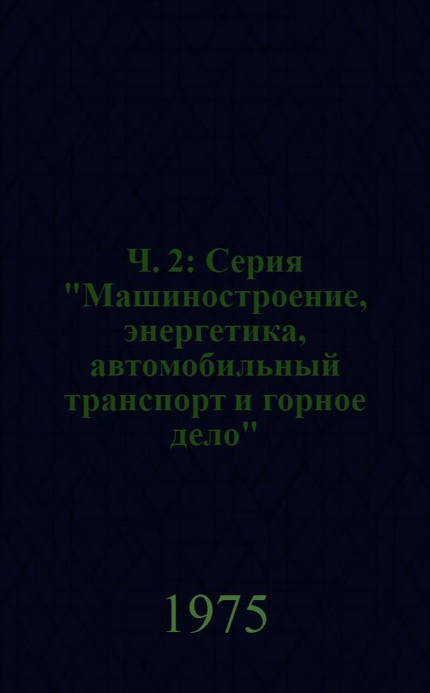 Ч. 2 : Серия "Машиностроение, энергетика, автомобильный транспорт и горное дело"