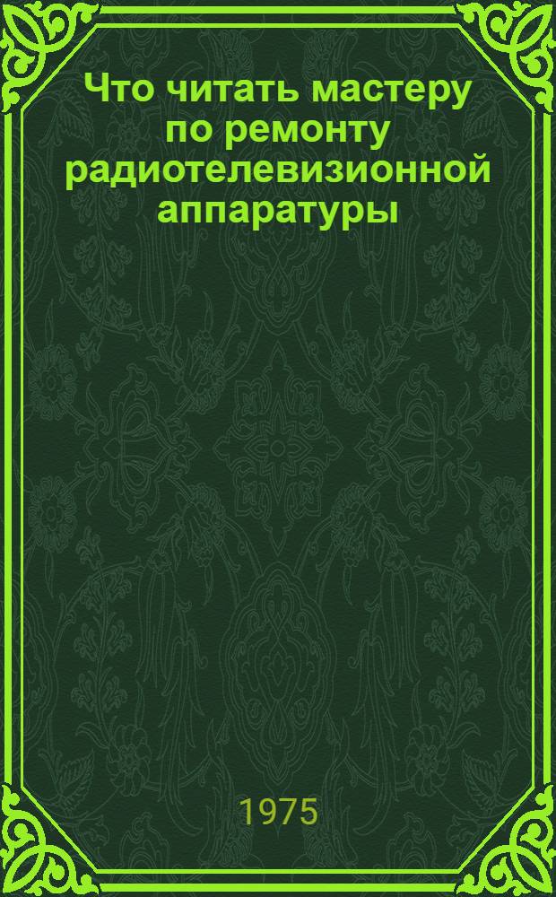 Что читать мастеру по ремонту радиотелевизионной аппаратуры : Рек. библиография