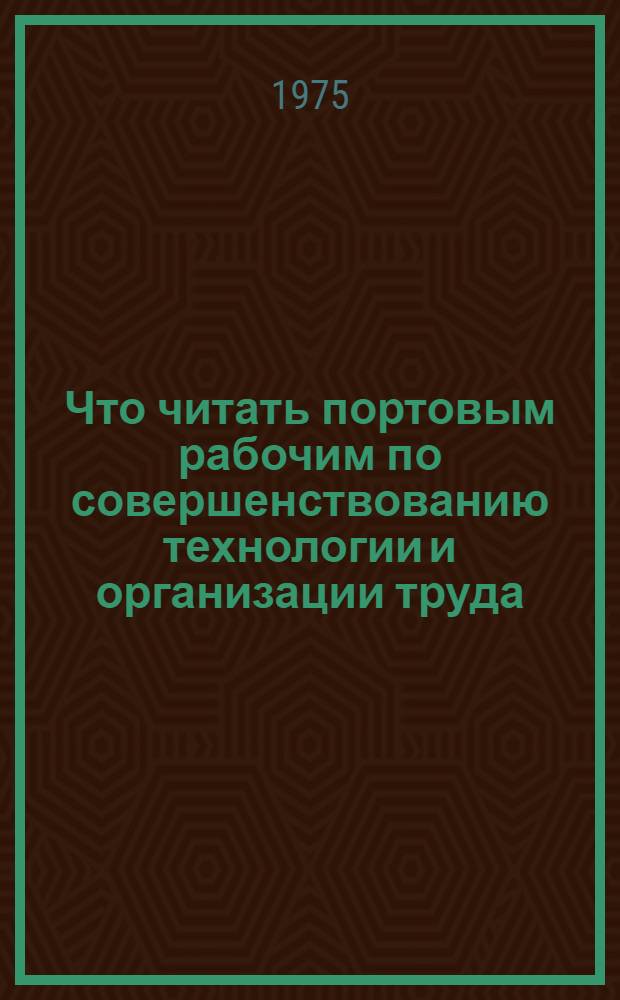 Что читать портовым рабочим по совершенствованию технологии и организации труда : Рек. указ. литературы за 1968 - 1975 гг.
