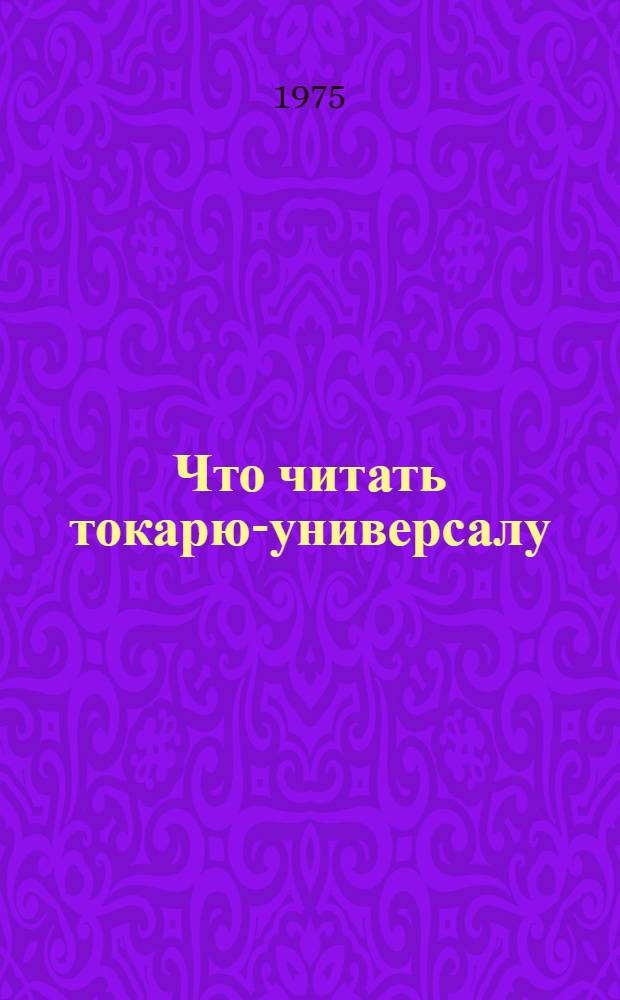 Что читать токарю-универсалу : Рек. указ. литературы для рабочих за 1962 - 1974 гг.