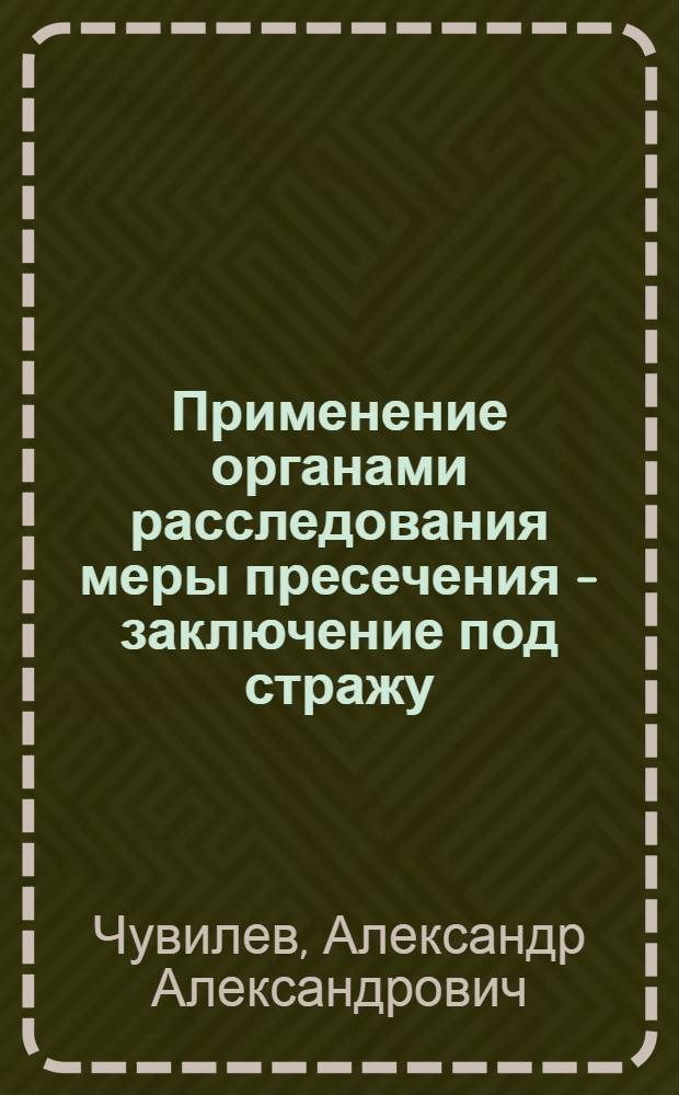 Применение органами расследования меры пресечения - заключение под стражу : Учеб.-практ. пособие