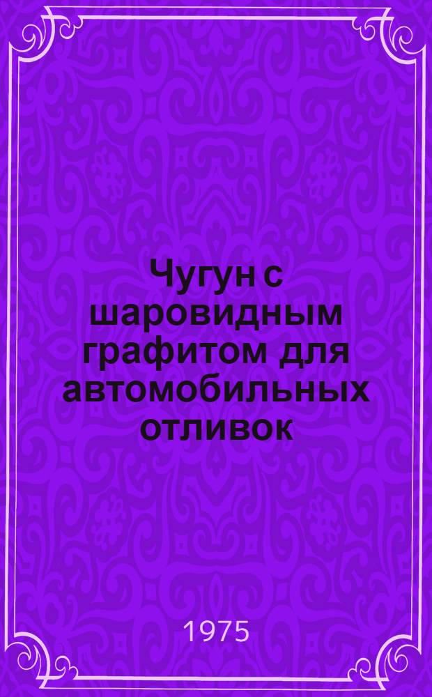 Чугун с шаровидным графитом для автомобильных отливок : Руководящий техн. материал : РТМ 37.002.0170-74 : Утв. Упр. гл. технолога 17/VI 1974 г