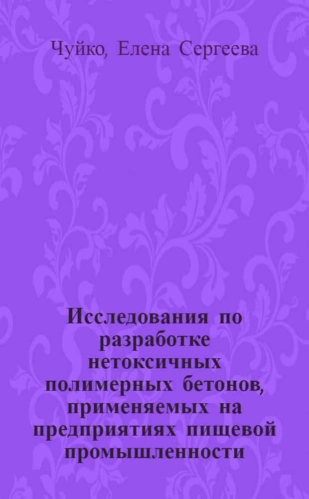 Исследования по разработке нетоксичных полимерных бетонов, применяемых на предприятиях пищевой промышленности, и методов санитарно-химического контроля за ними : Автореф. дис. на соиск. учен. степени канд. биол. наук : (14.00.07)