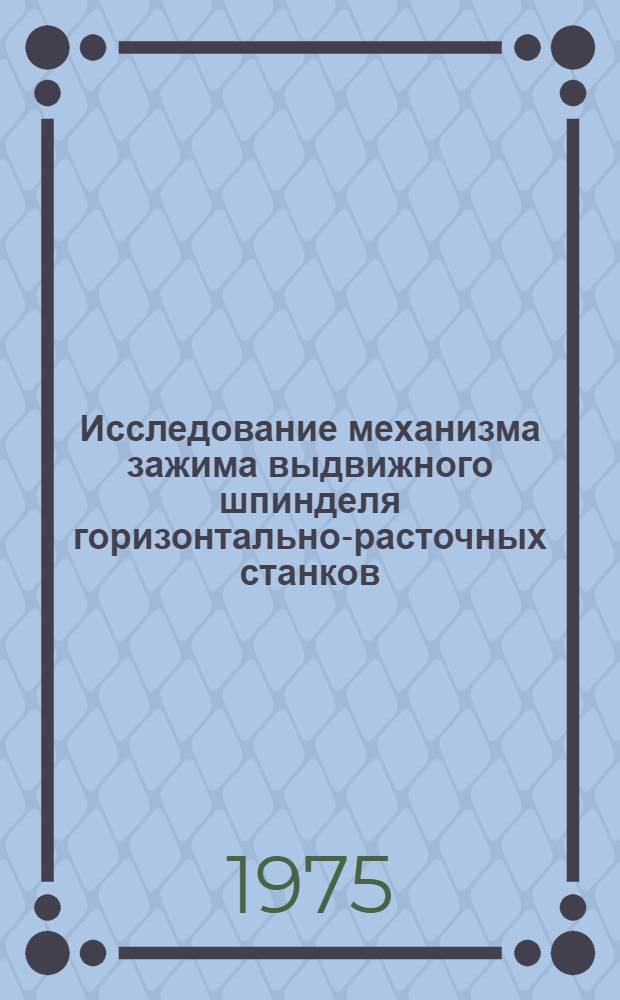 Исследование механизма зажима выдвижного шпинделя горизонтально-расточных станков : Автореф. дис. на соиск. учен. степени канд. техн. наук : (05.03.01)