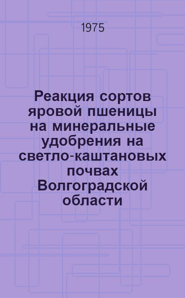 Реакция сортов яровой пшеницы на минеральные удобрения на светло-каштановых почвах Волгоградской области : Автореф. дис. на соиск. учен. степени канд. с.-х. наук : (06.01.04)