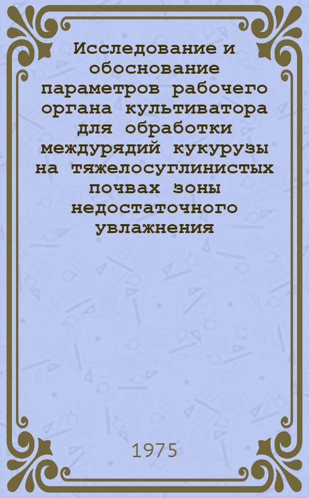 Исследование и обоснование параметров рабочего органа культиватора для обработки междурядий кукурузы на тяжелосуглинистых почвах зоны недостаточного увлажнения : Автореф. дис. на соиск. учен. степени канд. техн. наук : (05.20.01)