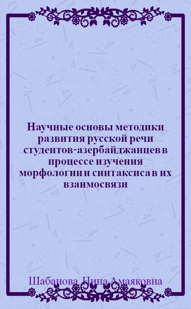 Научные основы методики развития русской речи студентов-азербайджанцев в процессе изучения морфологии и синтаксиса в их взаимосвязи : (На материале простого двусоставного предложения) : Автореф. дис. на соиск. учен. степени д-ра пед. наук : (13.00.02)