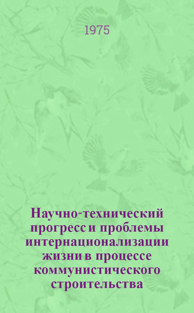 Научно-технический прогресс и проблемы интернационализации жизни в процессе коммунистического строительства : (Материал в помощь пропагандистам и слушателям, изучающим филос. проблемы науч.-техн. революции