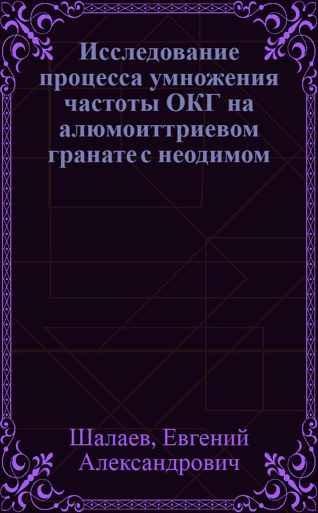 Исследование процесса умножения частоты ОКГ на алюмоиттриевом гранате с неодимом, работающего в импульсном режиме с активной модуляцией добротности : Автореф. дис. на соиск. учен. степени канд. физ.-мат. наук : (01.04.04)