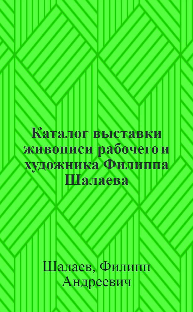 Каталог выставки живописи рабочего и художника Филиппа Шалаева