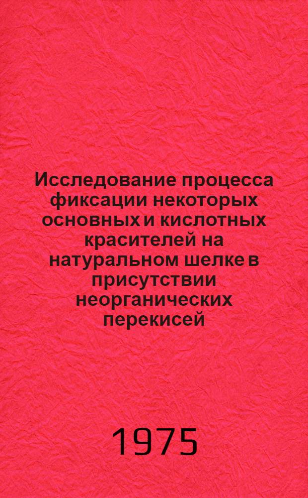 Исследование процесса фиксации некоторых основных и кислотных красителей на натуральном шелке в присутствии неорганических перекисей : Автореф. дис. на соиск. учен. степени канд. техн. наук : (05.19.03)