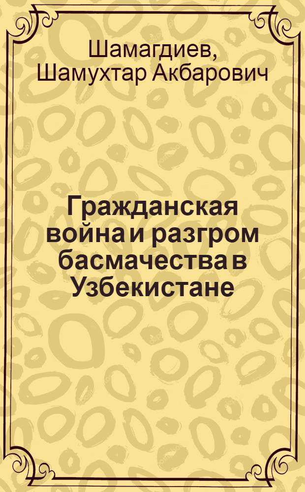 Гражданская война и разгром басмачества в Узбекистане : Автореф. дис. на соиск. учен. степени д. и. н