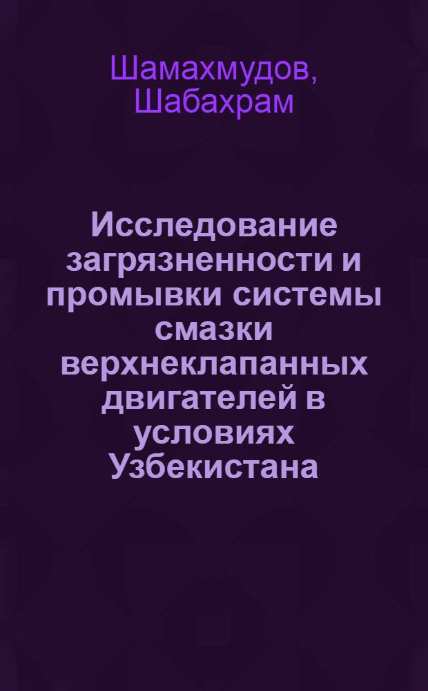 Исследование загрязненности и промывки системы смазки верхнеклапанных двигателей в условиях Узбекистана : Автореф. дис. на соиск. учен. степени канд. техн. наук : (05.05.03)
