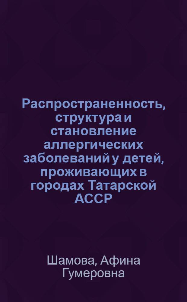 Распространенность, структура и становление аллергических заболеваний у детей, проживающих в городах Татарской АССР, связанных с добычей нефти, нефтехимией и неорганической химией : Автореф. дис. на соиск. учен. степени к. м. н