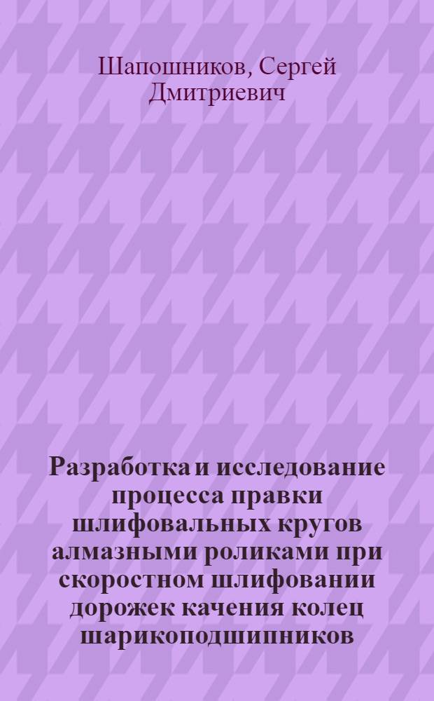 Разработка и исследование процесса правки шлифовальных кругов алмазными роликами при скоростном шлифовании дорожек качения колец шарикоподшипников : Автореф. дис. на соиск. учен. степени канд. техн. наук : (05.03.01)