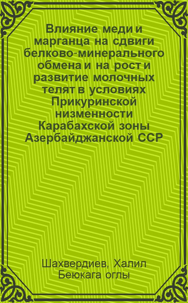 Влияние меди и марганца на сдвиги белково-минерального обмена и на рост и развитие молочных телят в условиях Прикуринской низменности Карабахской зоны Азербайджанской ССР : Автореф. дис. на соиск. учен. степени канд. биол. наук : (03.00.04)