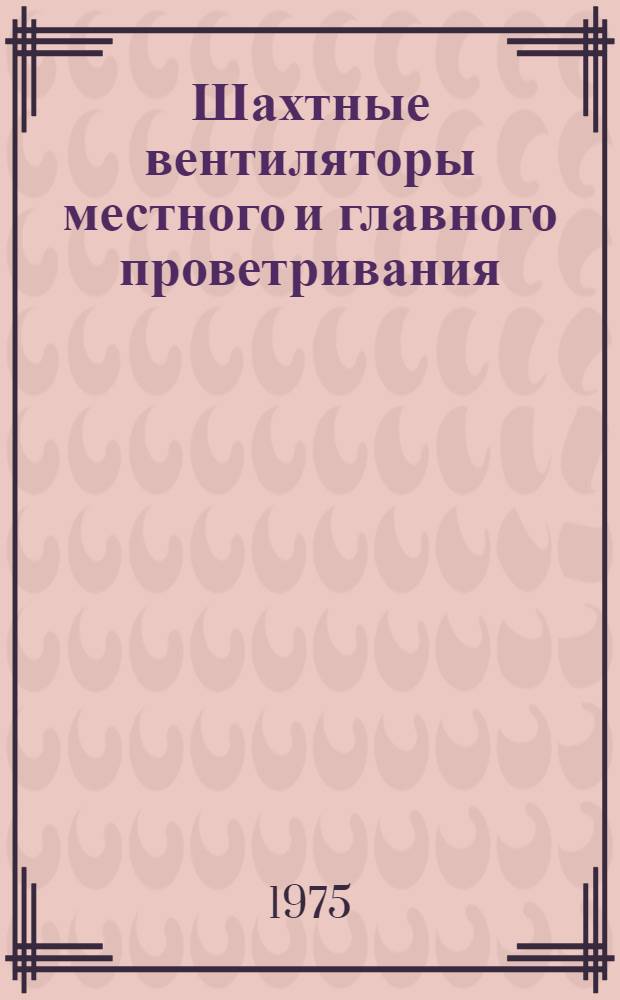 Шахтные вентиляторы местного и главного проветривания : Каталог-справочник : Данные на 1 дек. 1974 г