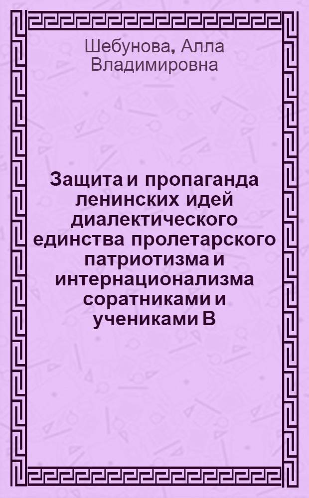 Защита и пропаганда ленинских идей диалектического единства пролетарского патриотизма и интернационализма соратниками и учениками В.И. Ленина : Автореф. дис. на соиск. учен. степени канд. филос. наук : (09.00.01)