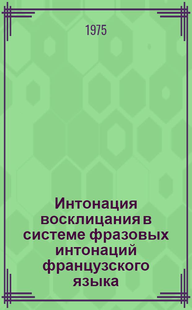 Интонация восклицания в системе фразовых интонаций французского языка : Автореф. дис. на соиск. учен. степени канд. филол. наук : (10.02.05)
