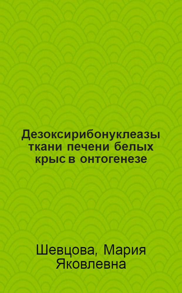 Дезоксирибонуклеазы ткани печени белых крыс в онтогенезе : Автореф. дис. на соиск. учен. степени канд. биол. наук : (03.00.13)