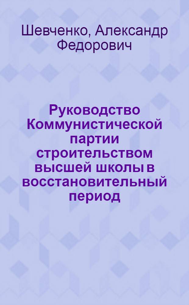 Руководство Коммунистической партии строительством высшей школы в восстановительный период (1921-1925 гг.) : Автореф. дис. на соиск. учен. степени канд. ист. наук : (07.00.01)