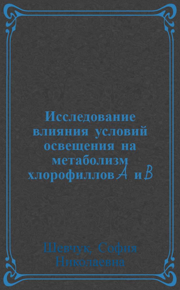 Исследование влияния условий освещения на метаболизм хлорофиллов A и B : Автореф. дис. на соиск. учен. степени канд. биол. наук : (03.00.12)