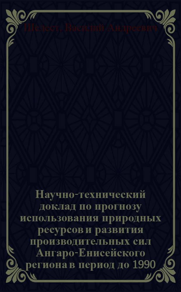 Научно-технический доклад по прогнозу использования природных ресурсов и развития производительных сил Ангаро-Енисейского региона в период до 1990 - 2000 г.