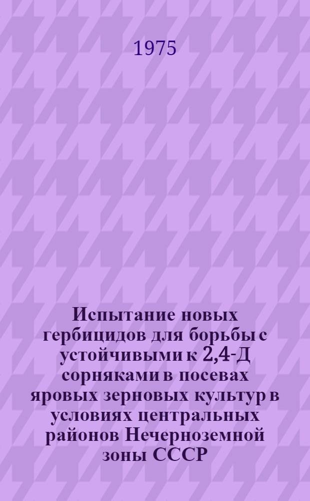 Испытание новых гербицидов для борьбы с устойчивыми к 2,4-Д сорняками в посевах яровых зерновых культур в условиях центральных районов Нечерноземной зоны СССР : Автореф. дис. на соиск. учен. степени канд. с.-х. наук : (06.01.01)