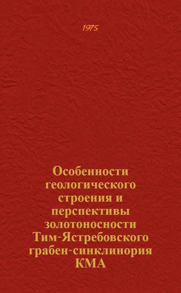 Особенности геологического строения и перспективы золотоносности Тим-Ястребовского грабен-синклинория КМА : Автореф. дис. на соиск. учен. степени к. г.-м. н