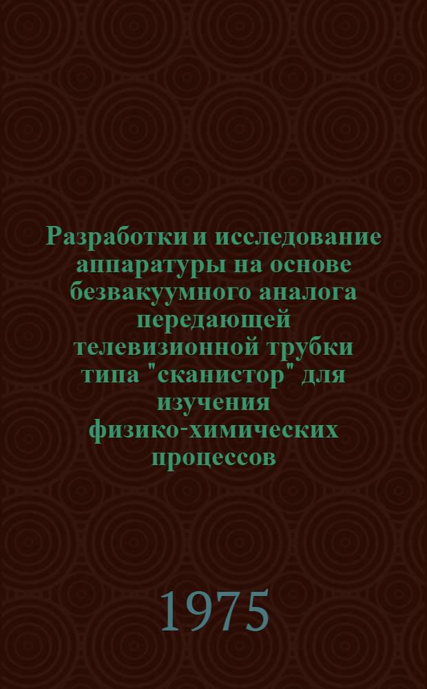 Разработки и исследование аппаратуры на основе безвакуумного аналога передающей телевизионной трубки типа "сканистор" для изучения физико-химических процессов : Автореф. дис. на соиск. учен. степени канд. техн. наук : (05.11.13)