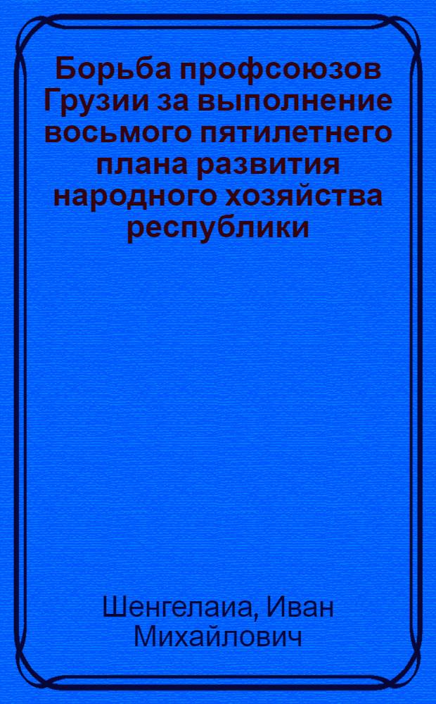 Борьба профсоюзов Грузии за выполнение восьмого пятилетнего плана развития народного хозяйства республики (1966-1970 годы) : Автореф. дис. на соиск. учен. степени к. и. н