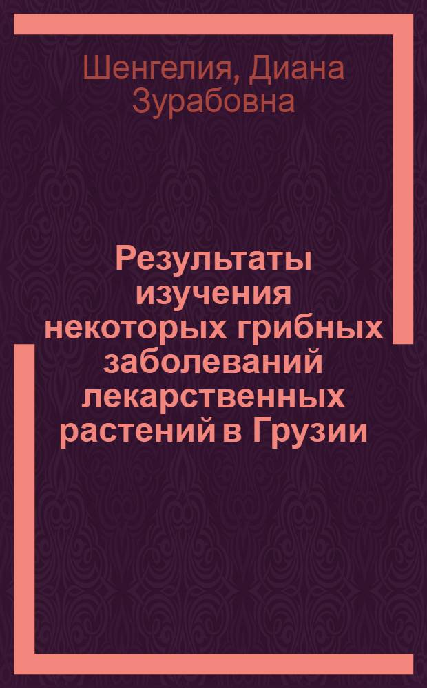 Результаты изучения некоторых грибных заболеваний лекарственных растений в Грузии : Автореф. дис. на соиск. учен. степени канд. биол. наук : (03.00.05)