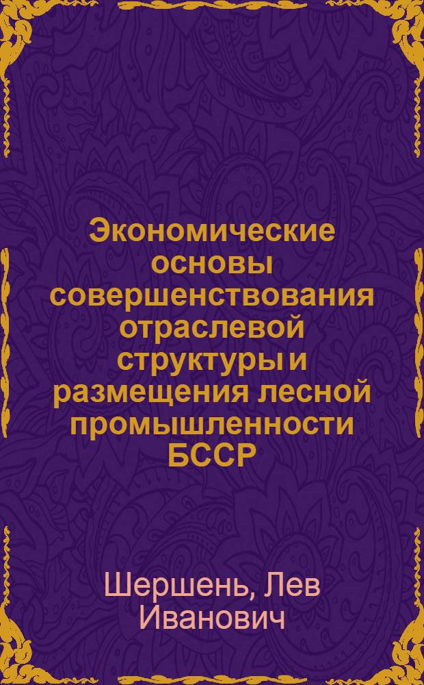 Экономические основы совершенствования отраслевой структуры и размещения лесной промышленности БССР : Автореф. дис. на соиск. учен. степени канд. экон. наук : (08.00.04)
