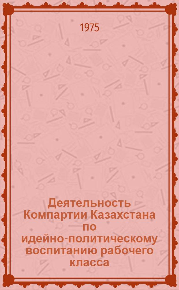 Деятельность Компартии Казахстана по идейно-политическому воспитанию рабочего класса (1951-1958 гг.) : Автореф. дис. на соиск. учен. степени канд. ист. наук : (07.00.01)
