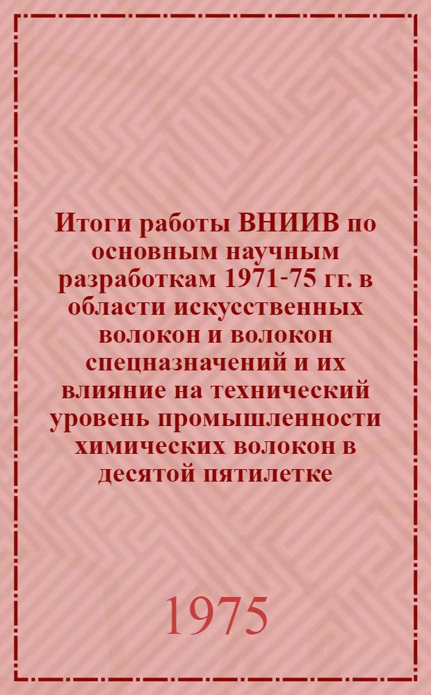 Итоги работы ВНИИВ по основным научным разработкам 1971-75 гг. в области искусственных волокон и волокон спецназначений и их влияние на технический уровень промышленности химических волокон в десятой пятилетке; Основные разработки Всесоюзного научно-исследовательского института искусственного волокна в период 1970-1974 гг