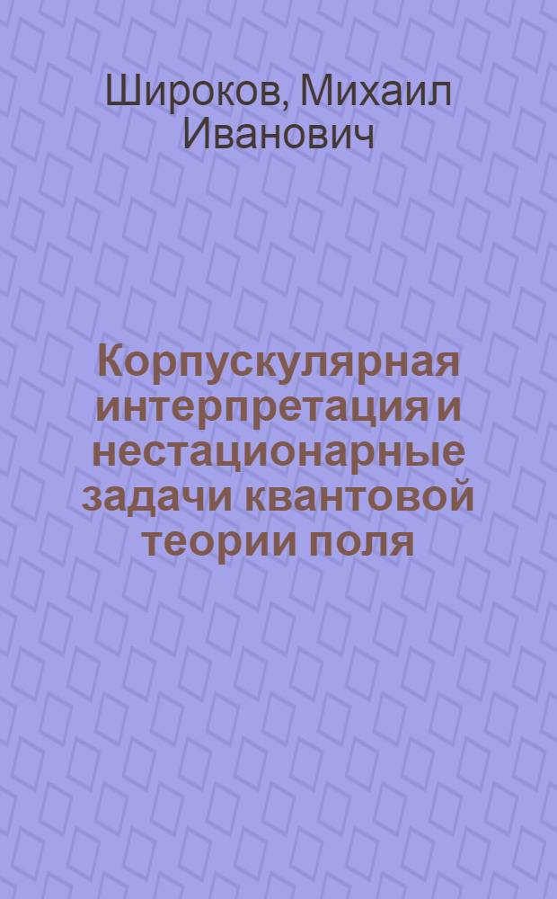 Корпускулярная интерпретация и нестационарные задачи квантовой теории поля : Автореф. дис. на соиск. учен. степени д. ф.-м. н