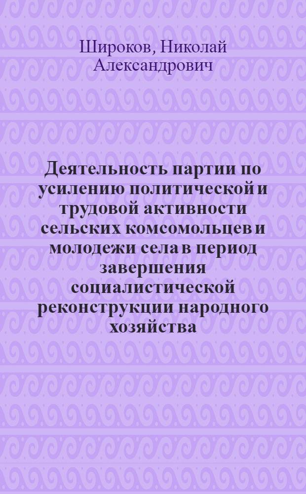 Деятельность партии по усилению политической и трудовой активности сельских комсомольцев и молодежи села в период завершения социалистической реконструкции народного хозяйства : (На материалах Сев. Кавказа) : Автореф. дис. на соиск. учен. степени канд. ист. наук : (07.00.01)