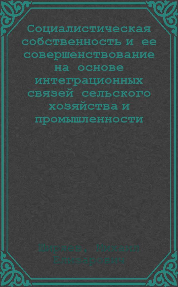 Социалистическая собственность и ее совершенствование на основе интеграционных связей сельского хозяйства и промышленности : Автореф. дис. на соиск. учен. степени канд. экон. наук : (08.00.01)