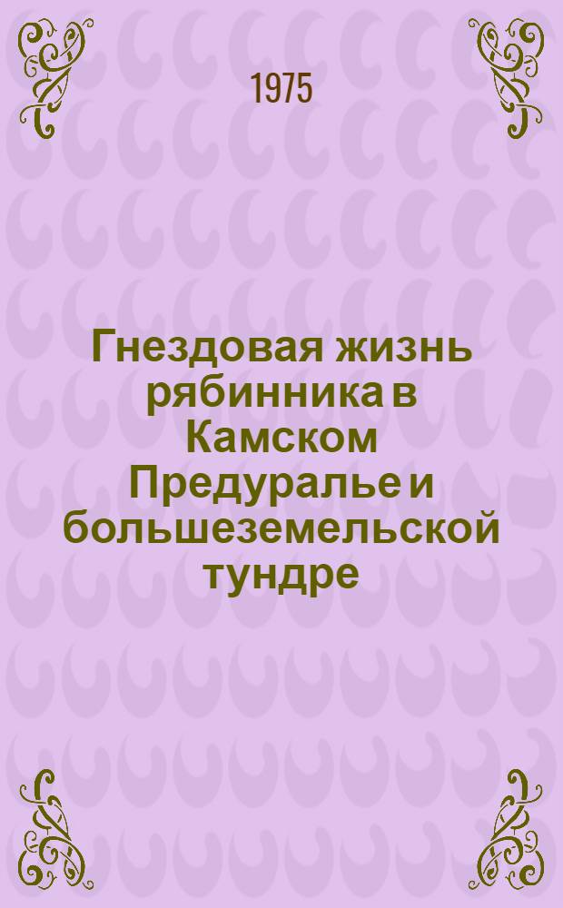 Гнездовая жизнь рябинника в Камском Предуралье и большеземельской тундре : Автореф. дис. на соиск. учен. степени канд. биол. наук : (03.00.08)
