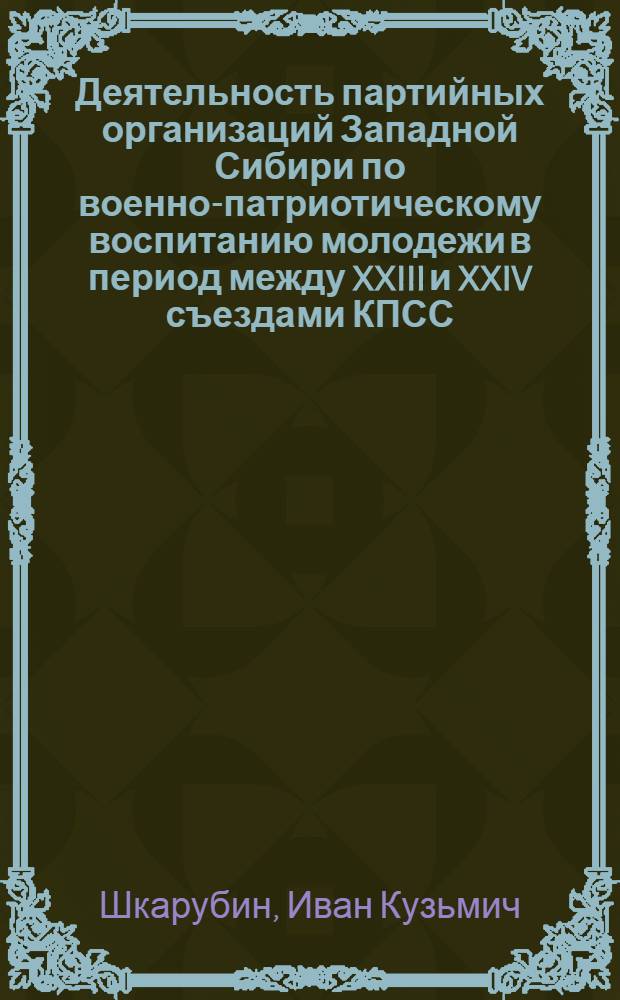 Деятельность партийных организаций Западной Сибири по военно-патриотическому воспитанию молодежи в период между XXIII и XXIV съездами КПСС : (На материалах Алт. края, Кемеров. и Новосиб. обл.) : Автореф. дис. на соиск. учен. степени канд. ист. наук : (07.00.01)
