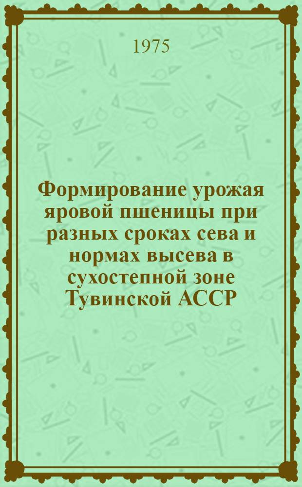 Формирование урожая яровой пшеницы при разных сроках сева и нормах высева в сухостепной зоне Тувинской АССР : Автореф. дис. на соиск. учен. степени канд. с.-х. наук : (06.01.09)