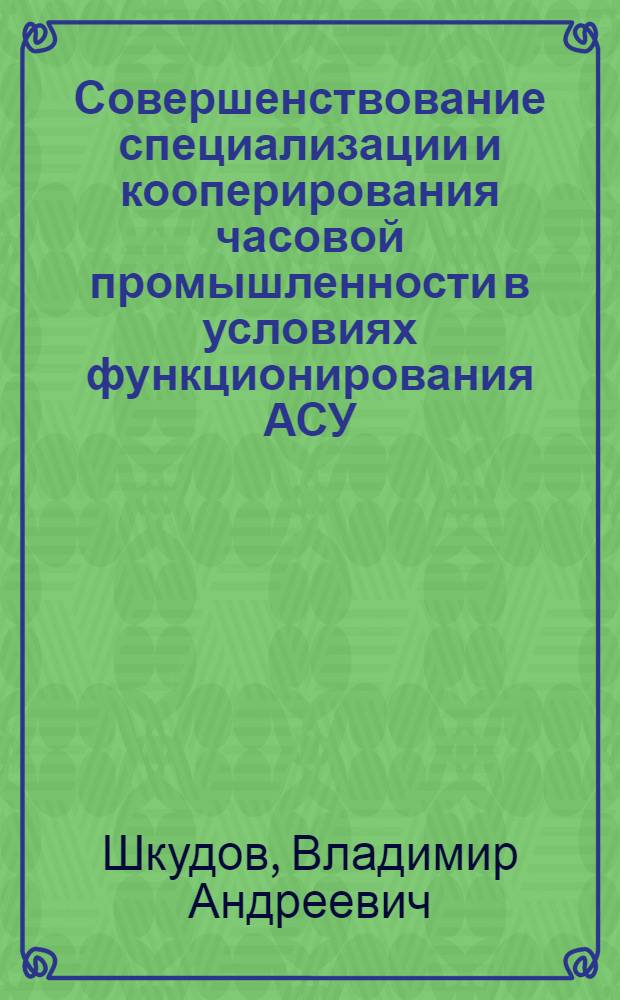 Совершенствование специализации и кооперирования часовой промышленности в условиях функционирования АСУ : Автореф. дис. на соиск. учен. степени к. э. н